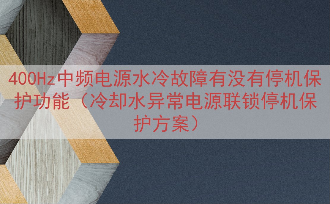 400Hz中频电源水冷故障有没有停机保护功能（冷却水异常电源联锁停机保护方案）
