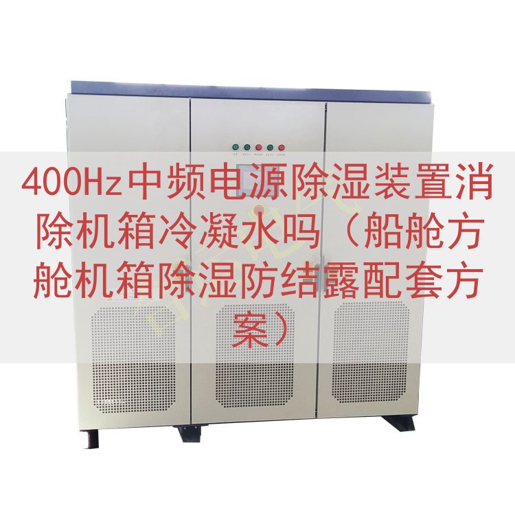 400Hz中频电源除湿装置消除机箱冷凝水吗（船舱方舱机箱除湿防结露配套方案）