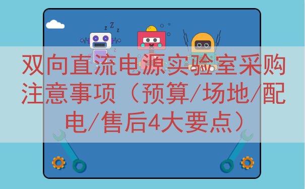 双向直流电源实验室采购注意事项（预算/场地/配电/售后4大要点）