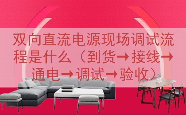 双向直流电源现场调试流程是什么（到货→接线→通电→调试→验收）