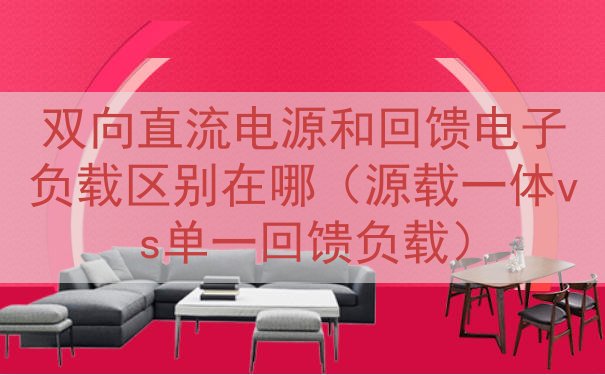 双向直流电源和回馈电子负载区别在哪（源载一体vs单一回馈负载）