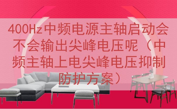 400Hz中频电源主轴启动会不会输出尖峰电压呢（中频主轴上电尖峰电压抑制防护方案）